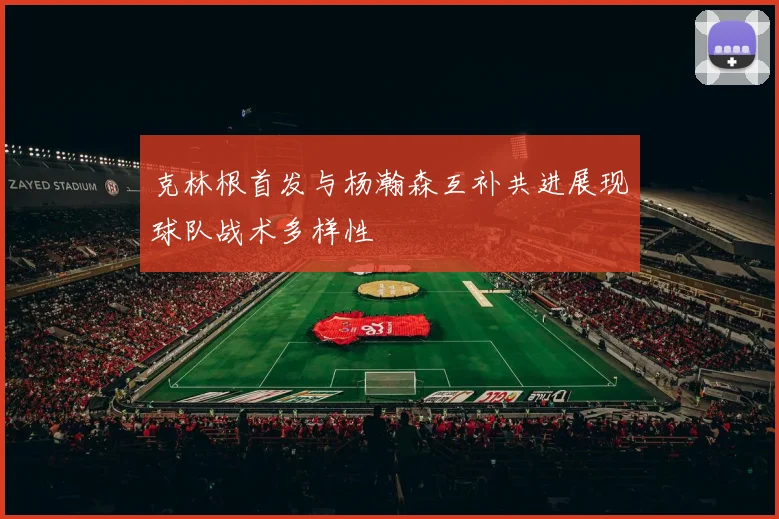 克林根首发与杨瀚森互补共进展现球队战术多样性