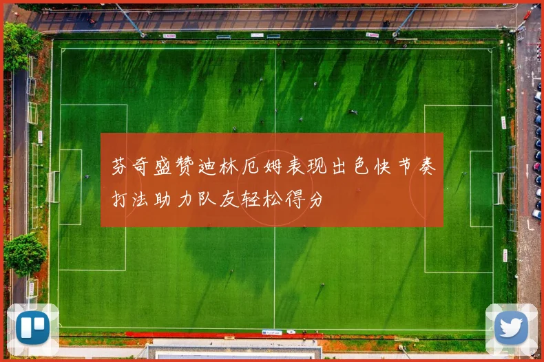 芬奇盛赞迪林厄姆表现出色快节奏打法助力队友轻松得分