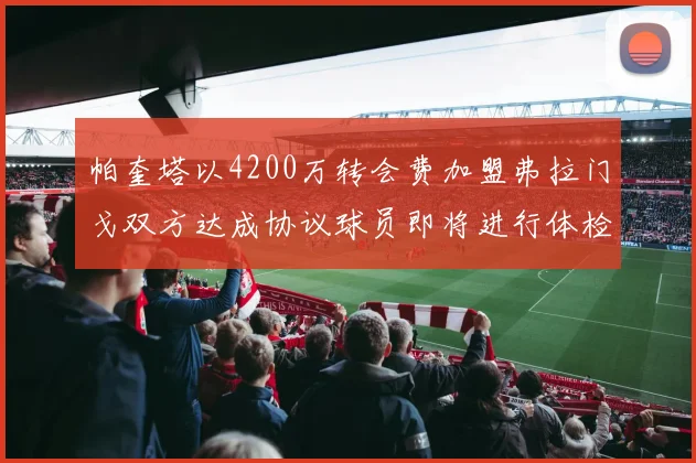 帕奎塔以4200万转会费加盟弗拉门戈双方达成协议球员即将进行体检