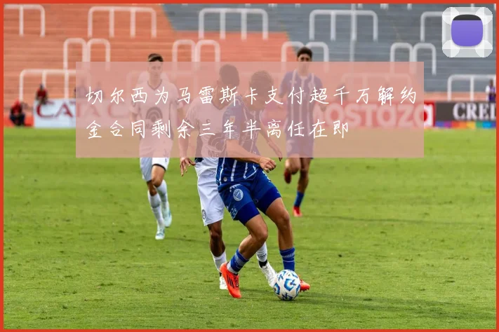 切尔西为马雷斯卡支付超千万解约金合同剩余三年半离任在即
