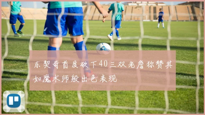 东契奇首度砍下40三双老詹称赞其如魔术师般出色表现
